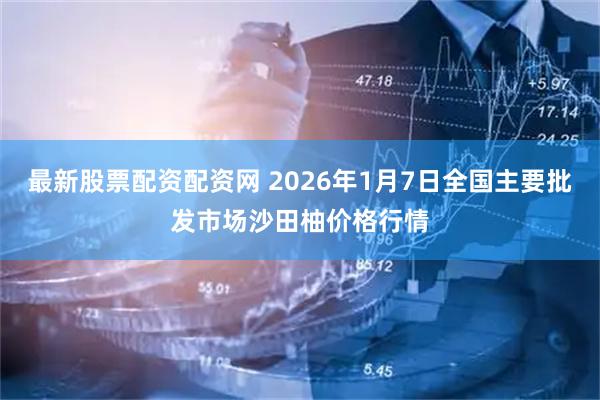 最新股票配资配资网 2026年1月7日全国主要批发市场沙田柚价格行情
