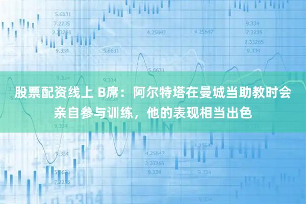 股票配资线上 B席：阿尔特塔在曼城当助教时会亲自参与训练，他的表现相当出色