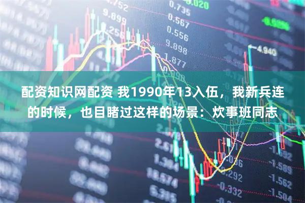 配资知识网配资 我1990年13入伍，我新兵连的时候，也目睹过这样的场景：炊事班同志