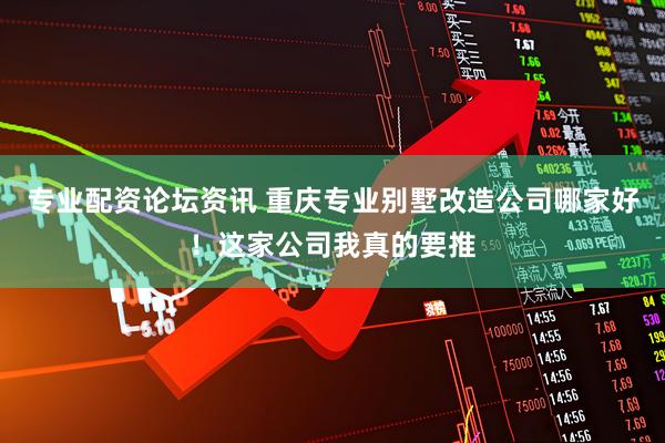 专业配资论坛资讯 重庆专业别墅改造公司哪家好！这家公司我真的要推