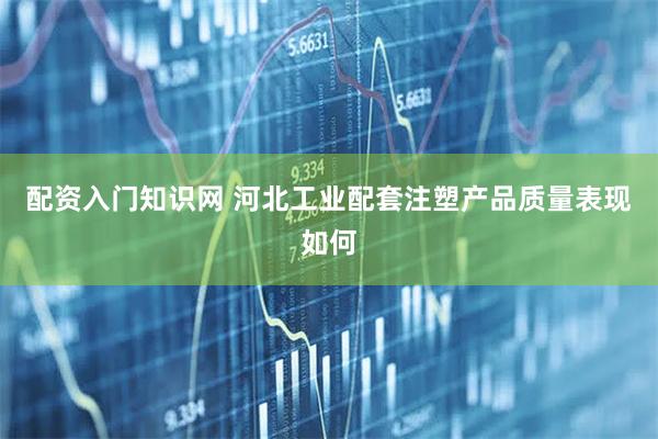 配资入门知识网 河北工业配套注塑产品质量表现如何