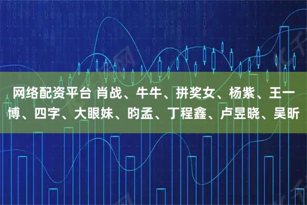 网络配资平台 肖战、牛牛、拼奖女、杨紫、王一博、四字、大眼妹、昀孟、丁程鑫、卢昱晓、吴昕