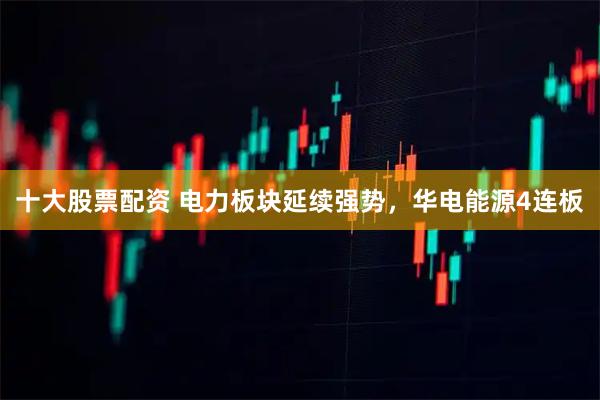 十大股票配资 电力板块延续强势，华电能源4连板
