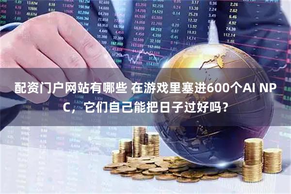 配资门户网站有哪些 在游戏里塞进600个AI NPC，它们自己能把日子过好吗？