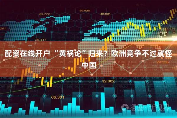 配资在线开户 “黄祸论”归来？欧洲竞争不过就怪中国