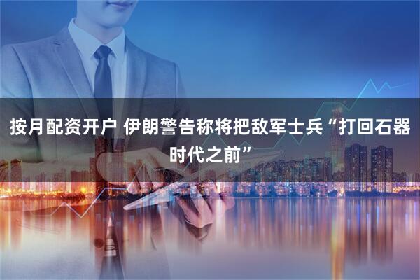 按月配资开户 伊朗警告称将把敌军士兵“打回石器时代之前”