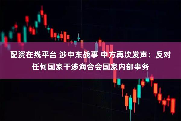 配资在线平台 涉中东战事 中方再次发声:反对任何国家干涉海合会国家内部事务
