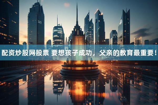 配资炒股网股票 要想孩子成功，父亲的教育最重要！