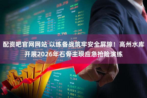 配资吧官网网站 以练备战筑牢安全屏障！高州水库开展2026年石骨主坝应急抢险演练