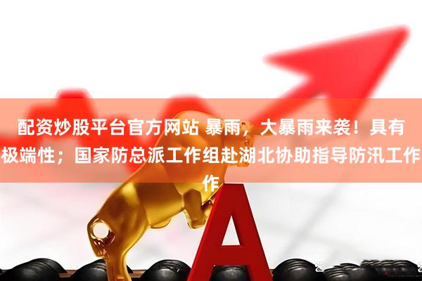 配资炒股平台官方网站 暴雨，大暴雨来袭！具有极端性；国家防总派工作组赴湖北协助指导防汛工作