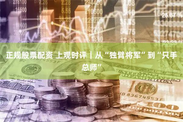 正规股票配资 上观时评｜从“独臂将军”到“只手总师”