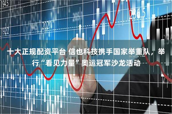 十大正规配资平台 信也科技携手国家举重队，举行“看见力量”奥运冠军沙龙活动